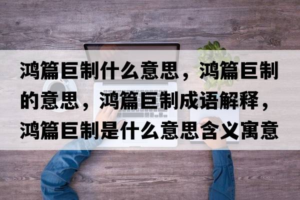 鴻篇巨制什么意思，鴻篇巨制的意思，鴻篇巨制成語(yǔ)解釋?zhuān)櫰拗剖鞘裁匆馑己x寓意