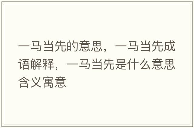 一馬當先的意思，一馬當先成語(yǔ)解釋?zhuān)获R當先是什么意思含義寓意