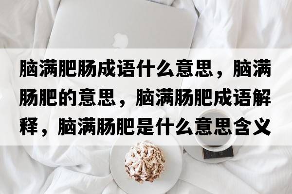 腦滿(mǎn)肥腸成語(yǔ)什么意思，腦滿(mǎn)腸肥的意思，腦滿(mǎn)腸肥成語(yǔ)解釋?zhuān)X滿(mǎn)腸肥是什么意思含義寓意