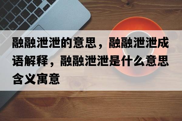 融融泄泄的意思，融融泄泄成語(yǔ)解釋?zhuān)谌谛剐故鞘裁匆馑己x寓意