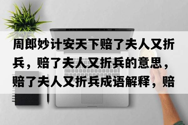 周郎妙計安天下賠了夫人又折兵，賠了夫人又折兵的意思，賠了夫人又折兵成語(yǔ)解釋?zhuān)r了夫人又折兵是什么意思含義寓意