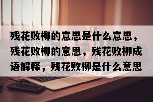 殘花敗柳的意思是什么意思，殘花敗柳的意思，殘花敗柳成語(yǔ)解釋?zhuān)瑲埢〝×鞘裁匆馑己x寓意