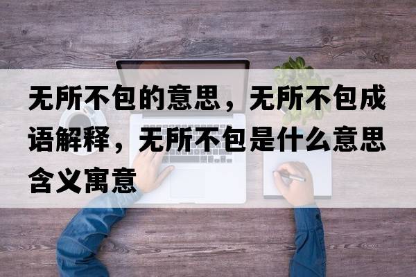 無(wú)所不包的意思，無(wú)所不包成語(yǔ)解釋?zhuān)瑹o(wú)所不包是什么意思含義寓意