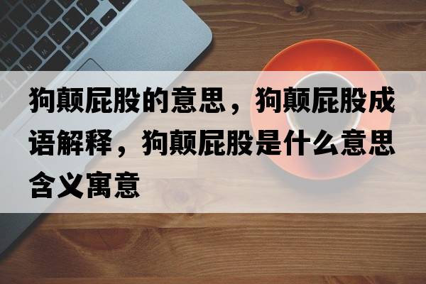狗顛屁股的意思，狗顛屁股成語(yǔ)解釋?zhuān)奉嵠ü墒鞘裁匆馑己x寓意
