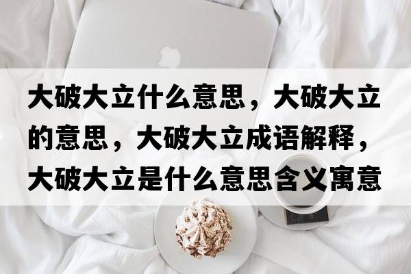 大破大立什么意思，大破大立的意思，大破大立成語(yǔ)解釋?zhuān)笃拼罅⑹鞘裁匆馑己x寓意