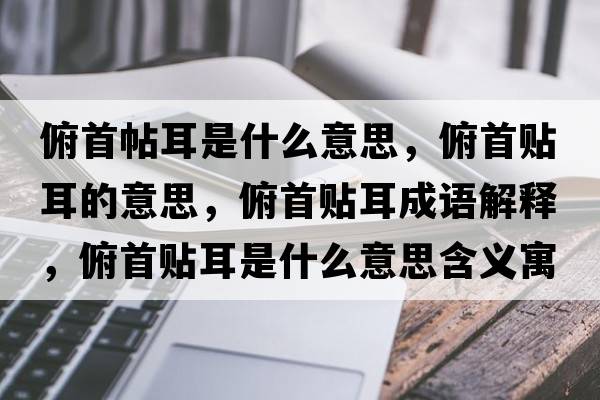 俯首帖耳是什么意思，俯首貼耳的意思，俯首貼耳成語(yǔ)解釋?zhuān)┦踪N耳是什么意思含義寓意