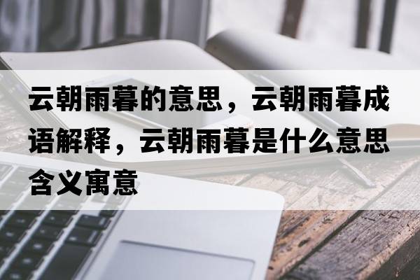 云朝雨暮的意思，云朝雨暮成語(yǔ)解釋?zhuān)瞥昴菏鞘裁匆馑己x寓意