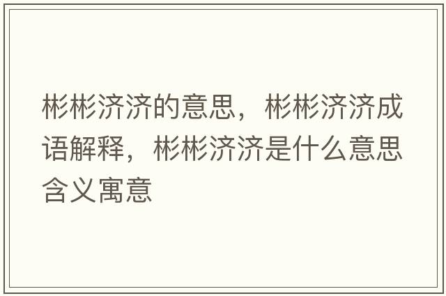 彬彬濟濟的意思，彬彬濟濟成語(yǔ)解釋?zhuān)虮驖鷿鞘裁匆馑己x寓意