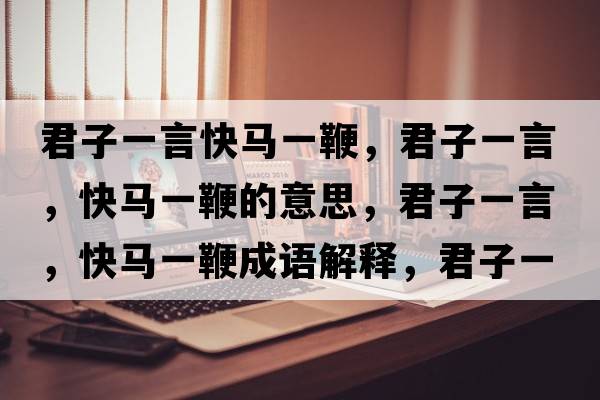 君子一言快馬一鞭，君子一言，快馬一鞭的意思，君子一言，快馬一鞭成語(yǔ)解釋?zhuān)右谎?，快馬一鞭是什么意思含義寓意
