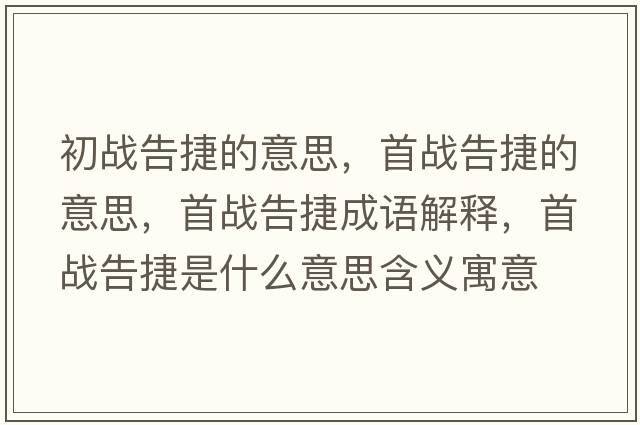 初戰告捷的意思，首戰告捷的意思，首戰告捷成語(yǔ)解釋?zhuān)讘鸶娼菔鞘裁匆馑己x寓意