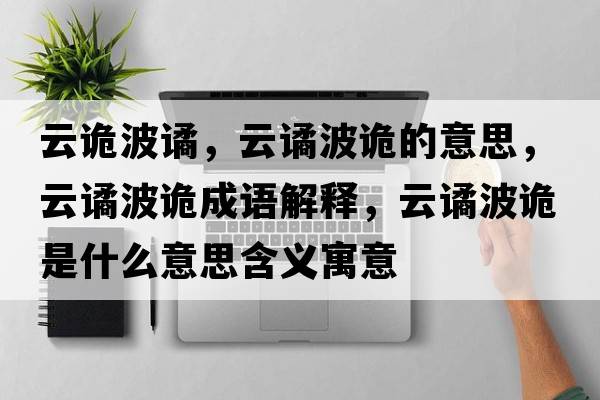 云詭波譎，云譎波詭的意思，云譎波詭成語(yǔ)解釋?zhuān)谱H波詭是什么意思含義寓意