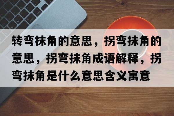 轉彎抹角的意思，拐彎抹角的意思，拐彎抹角成語(yǔ)解釋?zhuān)諒澞ń鞘鞘裁匆馑己x寓意