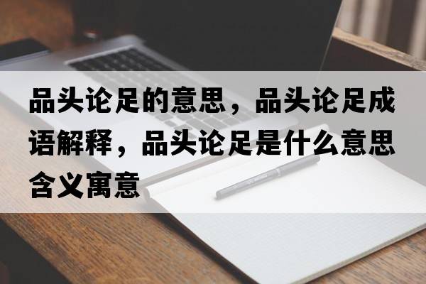 品頭論足的意思，品頭論足成語(yǔ)解釋?zhuān)奉^論足是什么意思含義寓意