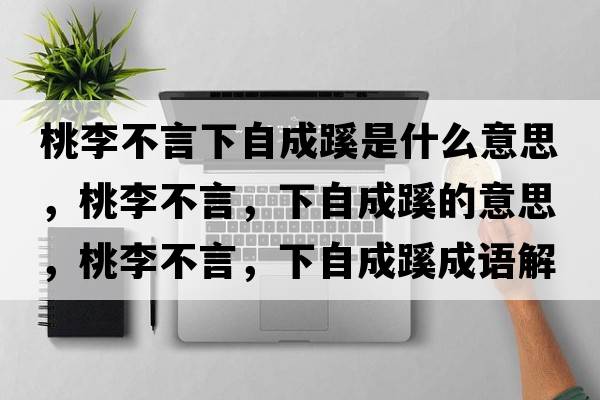 桃李不言下自成蹊是什么意思，桃李不言，下自成蹊的意思，桃李不言，下自成蹊成語(yǔ)解釋?zhuān)依畈谎?，下自成蹊是什么意思含義寓意