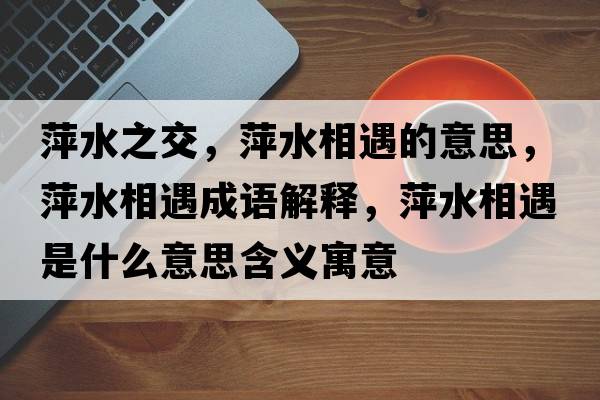 萍水之交，萍水相遇的意思，萍水相遇成語(yǔ)解釋?zhuān)妓嘤鍪鞘裁匆馑己x寓意