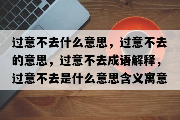 過(guò)意不去什么意思，過(guò)意不去的意思，過(guò)意不去成語(yǔ)解釋?zhuān)^(guò)意不去是什么意思含義寓意