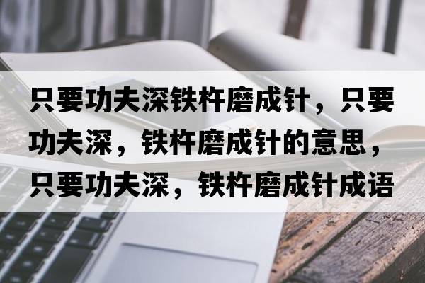 只要功夫深鐵杵磨成針，只要功夫深，鐵杵磨成針的意思，只要功夫深，鐵杵磨成針成語(yǔ)解釋?zhuān)灰Ψ蛏?，鐵杵磨成針是什么意思含義寓意