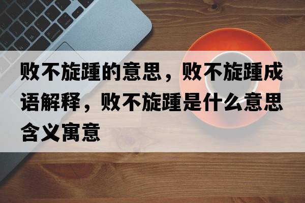 敗不旋踵的意思，敗不旋踵成語(yǔ)解釋?zhuān)瑪〔恍嗍鞘裁匆馑己x寓意