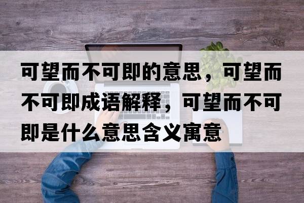 可望而不可即的意思，可望而不可即成語(yǔ)解釋?zhuān)赏豢杉词鞘裁匆馑己x寓意