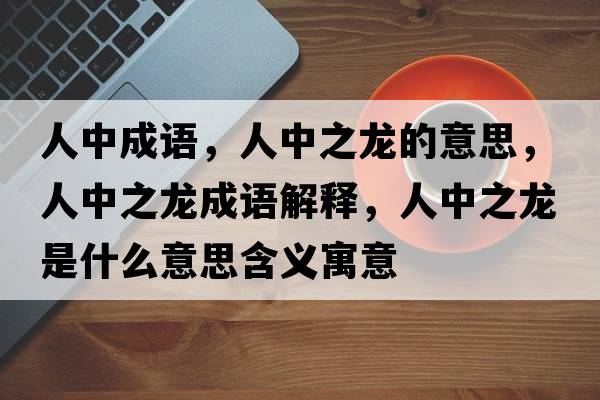人中成語(yǔ)，人中之龍的意思，人中之龍成語(yǔ)解釋?zhuān)酥兄埵鞘裁匆馑己x寓意