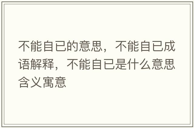 不能自已的意思，不能自已成語(yǔ)解釋?zhuān)荒茏砸咽鞘裁匆馑己x寓意