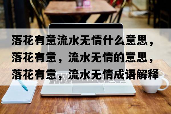 落花有意流水無(wú)情什么意思，落花有意，流水無(wú)情的意思，落花有意，流水無(wú)情成語(yǔ)解釋?zhuān)浠ㄓ幸?，流水無(wú)情是什么意思含義寓意