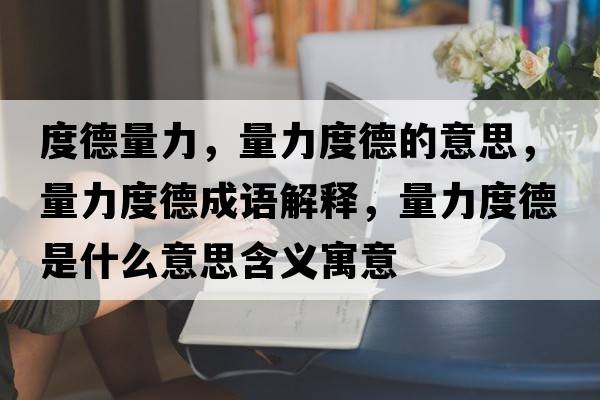度德量力，量力度德的意思，量力度德成語(yǔ)解釋?zhuān)苛Χ鹊率鞘裁匆馑己x寓意