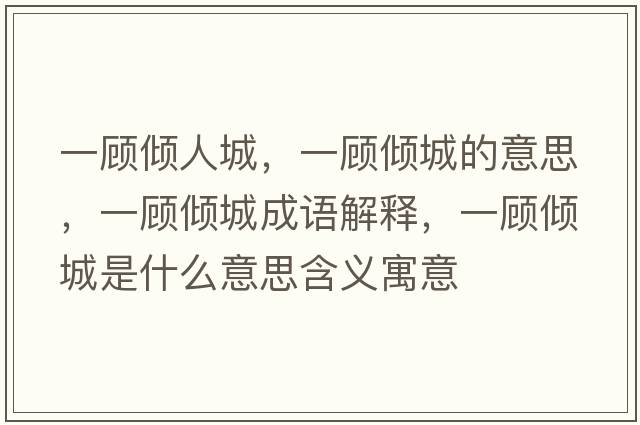 一顧傾人城，一顧傾城的意思，一顧傾城成語(yǔ)解釋?zhuān)活檭A城是什么意思含義寓意