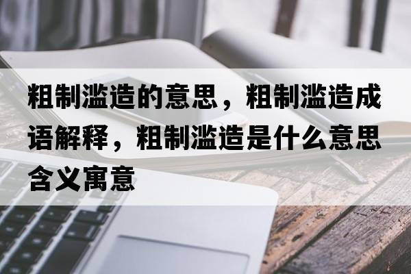 粗制濫造的意思，粗制濫造成語(yǔ)解釋?zhuān)种茷E造是什么意思含義寓意