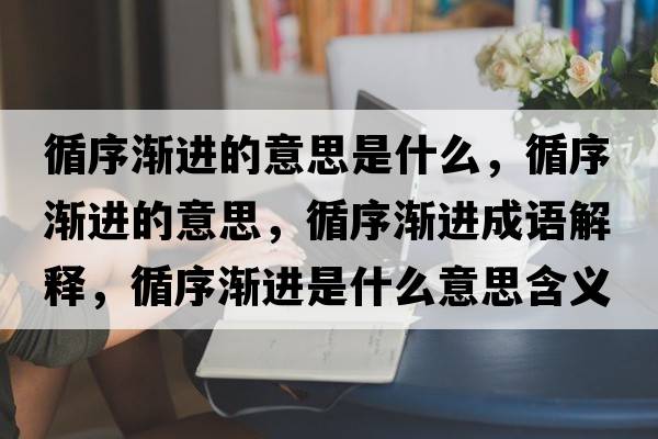 循序漸進(jìn)的意思是什么，循序漸進(jìn)的意思，循序漸進(jìn)成語(yǔ)解釋?zhuān)驖u進(jìn)是什么意思含義寓意