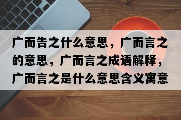 廣而告之什么意思，廣而言之的意思，廣而言之成語(yǔ)解釋?zhuān)瑥V而言之是什么意思含義寓意