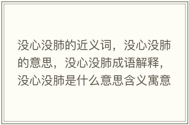 沒(méi)心沒(méi)肺的近義詞，沒(méi)心沒(méi)肺的意思，沒(méi)心沒(méi)肺成語(yǔ)解釋?zhuān)瑳](méi)心沒(méi)肺是什么意思含義寓意