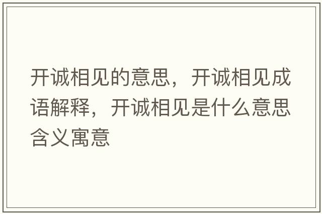 開(kāi)誠相見(jiàn)的意思，開(kāi)誠相見(jiàn)成語(yǔ)解釋?zhuān)_(kāi)誠相見(jiàn)是什么意思含義寓意