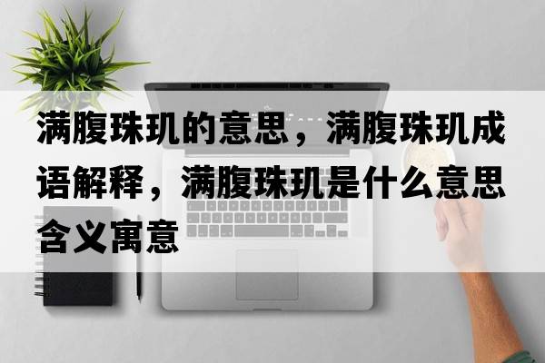 滿(mǎn)腹珠璣的意思，滿(mǎn)腹珠璣成語(yǔ)解釋?zhuān)瑵M(mǎn)腹珠璣是什么意思含義寓意