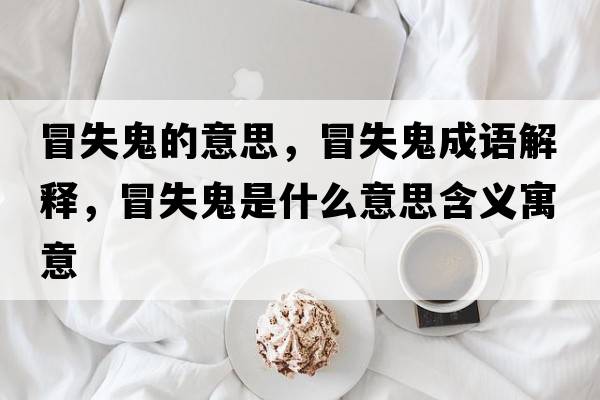 冒失鬼的意思，冒失鬼成語(yǔ)解釋?zhuān)笆Ч硎鞘裁匆馑己x寓意