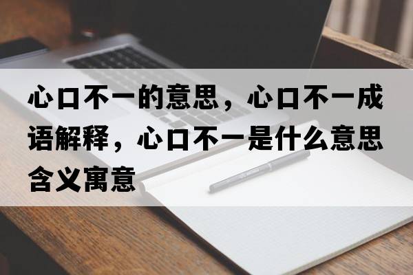 心口不一的意思，心口不一成語(yǔ)解釋?zhuān)目诓灰皇鞘裁匆馑己x寓意