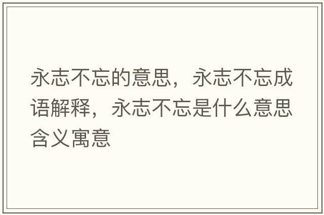 永志不忘的意思，永志不忘成語(yǔ)解釋?zhuān)乐静煌鞘裁匆馑己x寓意