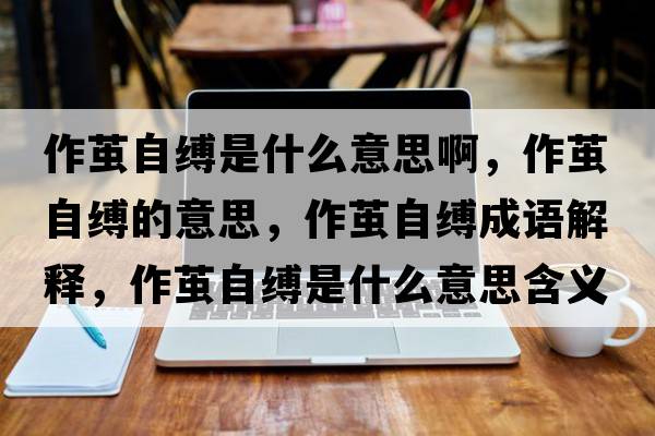 作繭自縛是什么意思啊，作繭自縛的意思，作繭自縛成語(yǔ)解釋?zhuān)骼O自縛是什么意思含義寓意