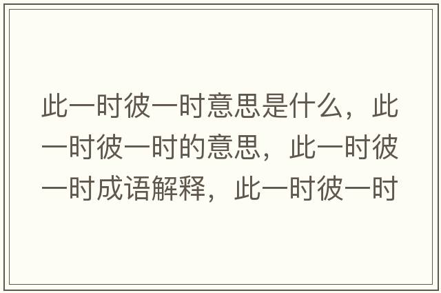 此一時(shí)彼一時(shí)意思是什么，此一時(shí)彼一時(shí)的意思，此一時(shí)彼一時(shí)成語(yǔ)解釋?zhuān)艘粫r(shí)彼一時(shí)是什么意思含義寓意