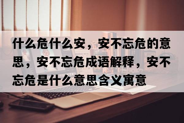 什么危什么安，安不忘危的意思，安不忘危成語(yǔ)解釋?zhuān)膊煌Ｊ鞘裁匆馑己x寓意