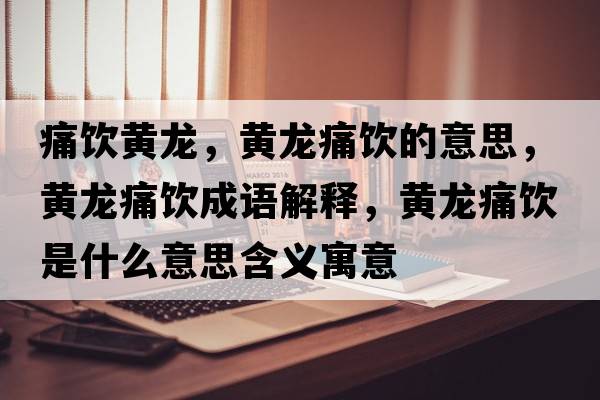 痛飲黃龍，黃龍痛飲的意思，黃龍痛飲成語(yǔ)解釋?zhuān)S龍痛飲是什么意思含義寓意