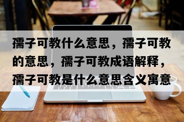 孺子可教什么意思，孺子可教的意思，孺子可教成語(yǔ)解釋?zhuān)孀涌山淌鞘裁匆馑己x寓意