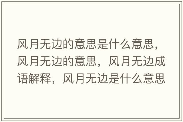 風(fēng)月無(wú)邊的意思是什么意思，風(fēng)月無(wú)邊的意思，風(fēng)月無(wú)邊成語(yǔ)解釋?zhuān)L(fēng)月無(wú)邊是什么意思含義寓意