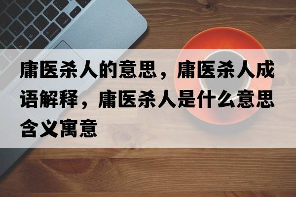庸醫殺人的意思，庸醫殺人成語(yǔ)解釋?zhuān)贯t殺人是什么意思含義寓意