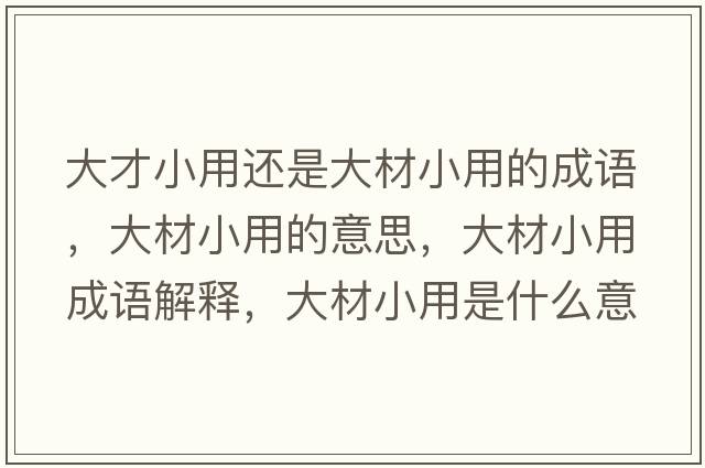 大才小用還是大材小用的成語(yǔ)，大材小用的意思，大材小用成語(yǔ)解釋?zhuān)蟛男∮檬鞘裁匆馑己x寓意