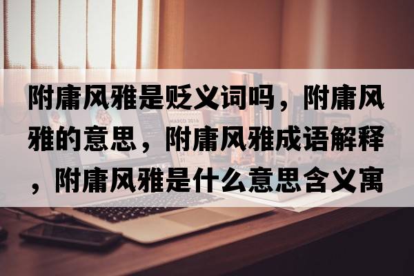 附庸風(fēng)雅是貶義詞嗎，附庸風(fēng)雅的意思，附庸風(fēng)雅成語(yǔ)解釋?zhuān)接癸L(fēng)雅是什么意思含義寓意