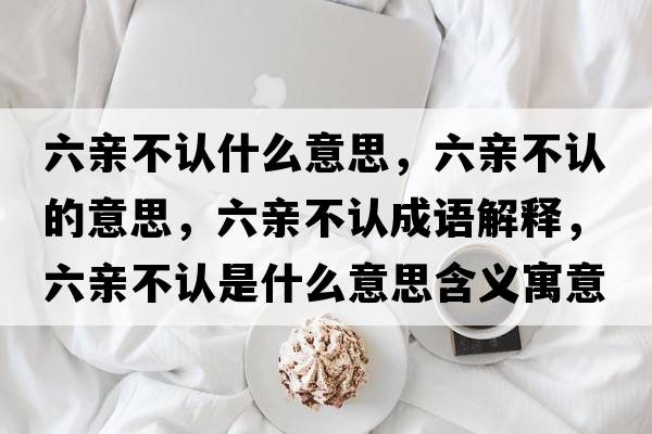 六親不認什么意思，六親不認的意思，六親不認成語(yǔ)解釋?zhuān)H不認是什么意思含義寓意