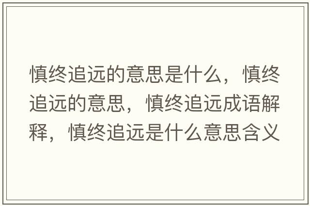 慎終追遠的意思是什么，慎終追遠的意思，慎終追遠成語(yǔ)解釋?zhuān)鹘K追遠是什么意思含義寓意