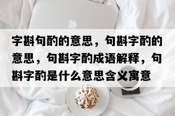 字斟句酌的意思，句斟字酌的意思，句斟字酌成語(yǔ)解釋?zhuān)湔遄肿檬鞘裁匆馑己x寓意