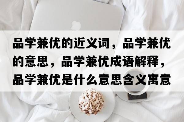 品學(xué)兼優(yōu)的近義詞，品學(xué)兼優(yōu)的意思，品學(xué)兼優(yōu)成語(yǔ)解釋?zhuān)穼W(xué)兼優(yōu)是什么意思含義寓意